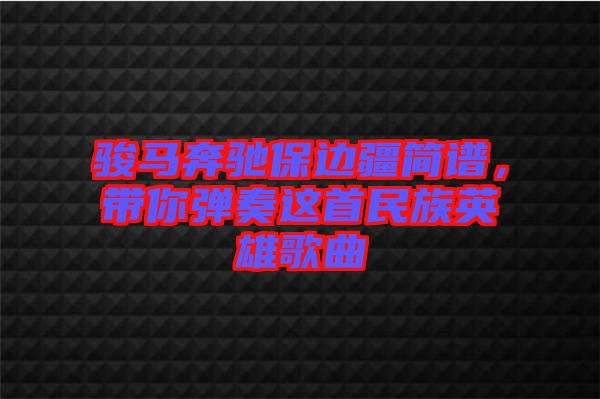 駿馬奔馳保邊疆簡譜，帶你彈奏這首民族英雄歌曲