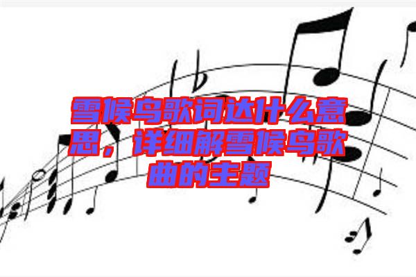 雪候鳥歌詞達什么意思，詳細解雪候鳥歌曲的主題