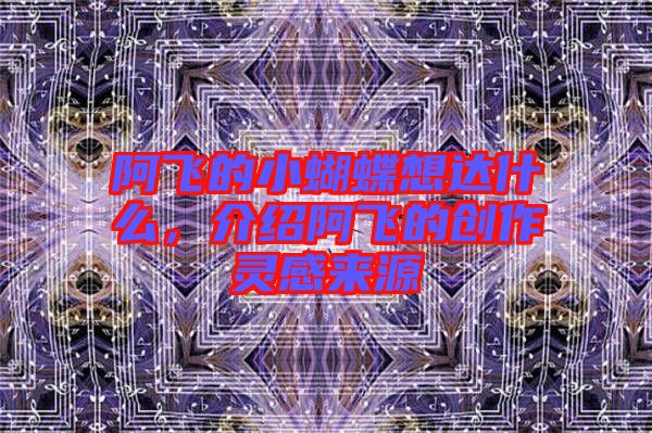 阿飛的小蝴蝶想達(dá)什么，介紹阿飛的創(chuàng)作靈感來源