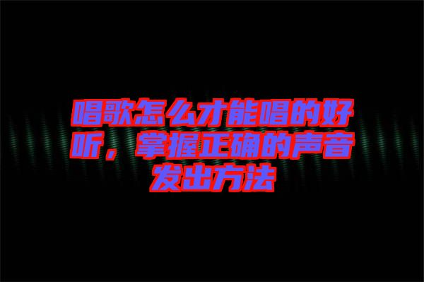 唱歌怎么才能唱的好聽，掌握正確的聲音發(fā)出方法