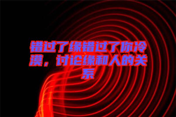 錯過了緣錯過了你冷漠，討論緣和人的關系