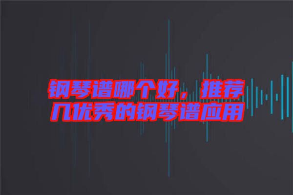 鋼琴譜哪個好，推薦幾優(yōu)秀的鋼琴譜應(yīng)用