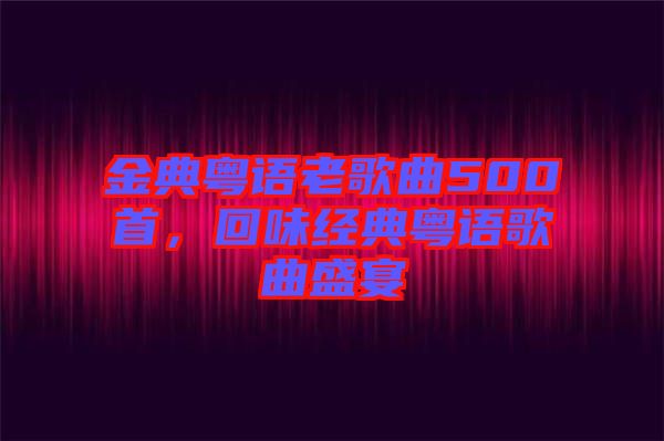 金典粵語老歌曲500首，回味經(jīng)典粵語歌曲盛宴