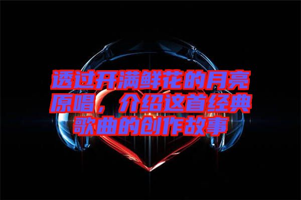 透過開滿鮮花的月亮原唱，介紹這首經(jīng)典歌曲的創(chuàng)作故事