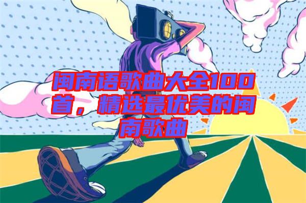 閩南語(yǔ)歌曲大全100首，精選最優(yōu)美的閩南歌曲