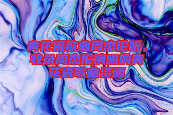 青花瓷歌曲周杰倫聽(tīng)，收錄周杰倫演唱的青花瓷歌曲資源
