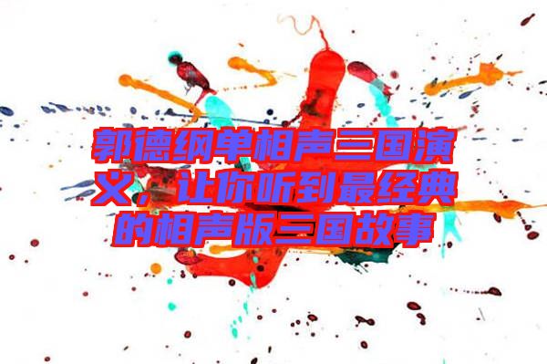 郭德綱單相聲三國演義，讓你聽到最經(jīng)典的相聲版三國故事