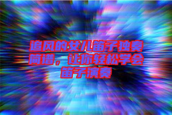 追風(fēng)的女兒笛子獨(dú)奏簡譜，讓你輕松學(xué)會(huì)笛子演奏