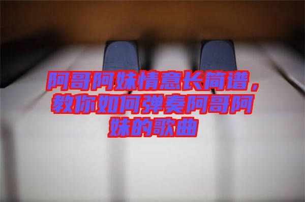 阿哥阿妹情意長簡譜，教你如何彈奏阿哥阿妹的歌曲