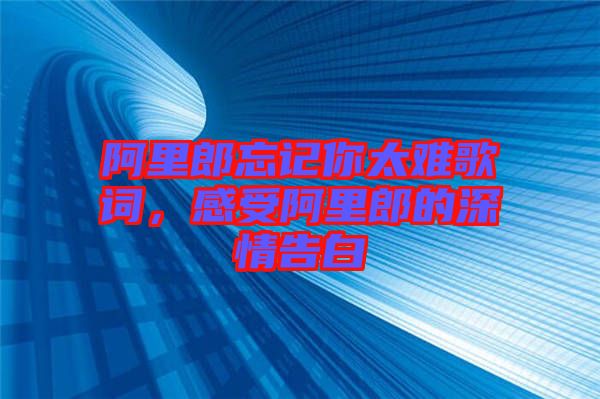 阿里郎忘記你太難歌詞，感受阿里郎的深情告白