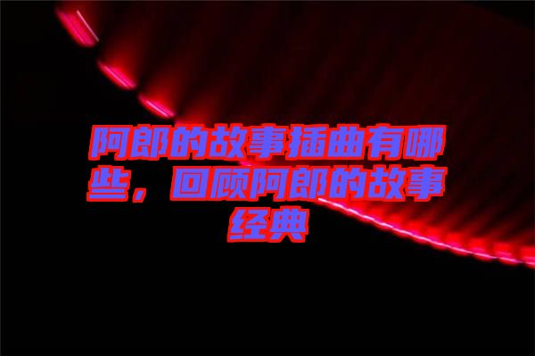 阿郎的故事插曲有哪些，回顧阿郎的故事經(jīng)典