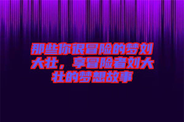 那些你很冒險(xiǎn)的夢(mèng)劉大壯，享冒險(xiǎn)者劉大壯的夢(mèng)想故事