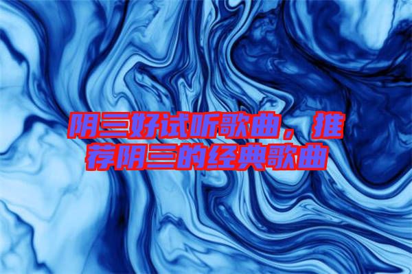 陰三好試聽歌曲，推薦陰三的經(jīng)典歌曲