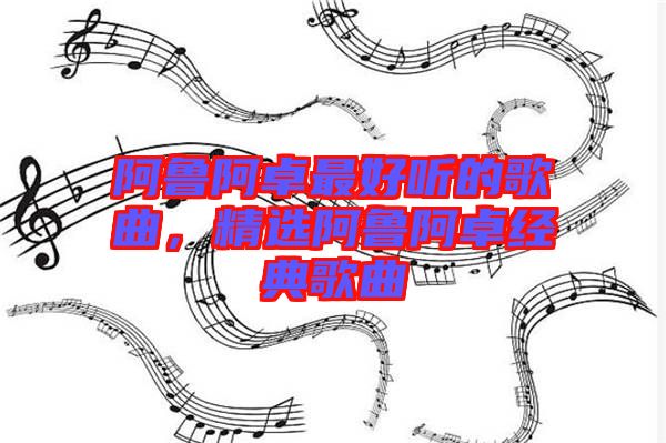 阿魯阿卓最好聽的歌曲，精選阿魯阿卓經(jīng)典歌曲