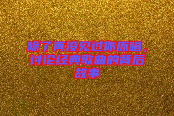 除了再沒見過你原唱，討論經(jīng)典歌曲的背后故事