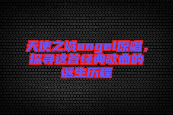 天使之城angel原唱，探尋這首經(jīng)典歌曲的誕生歷程