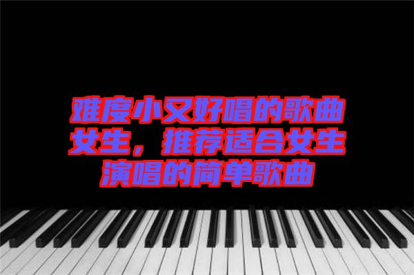 難度小又好唱的歌曲女生，推薦適合女生演唱的簡單歌曲