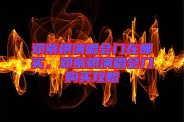 鄧紫棋演唱會門在哪買，鄧紫棋演唱會門購買攻略