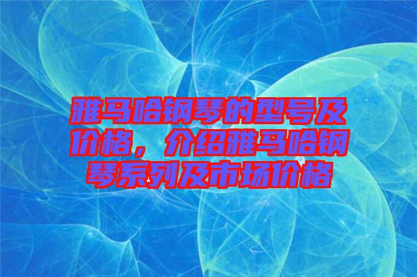 雅馬哈鋼琴的型號(hào)及價(jià)格，介紹雅馬哈鋼琴系列及市場(chǎng)價(jià)格