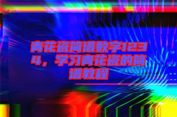 青花瓷簡(jiǎn)譜數(shù)字1234，學(xué)習(xí)青花瓷的簡(jiǎn)譜教程