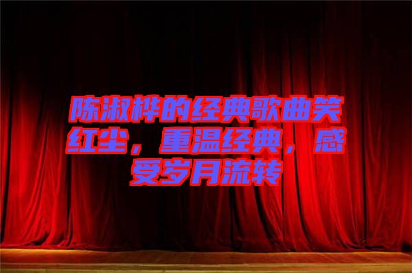 陳淑樺的經(jīng)典歌曲笑紅塵，重溫經(jīng)典，感受歲月流轉(zhuǎn)
