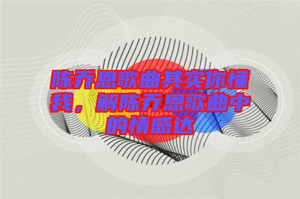 陳喬恩歌曲其實(shí)你懂我，解陳喬恩歌曲中的情感達(dá)