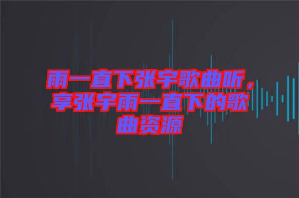 雨一直下張宇歌曲聽，享張宇雨一直下的歌曲資源