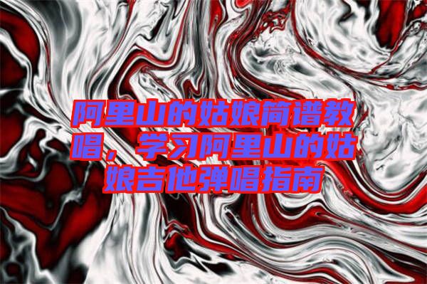 阿里山的姑娘簡譜教唱，學習阿里山的姑娘吉他彈唱指南