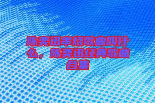 陳奕迅串燒歌曲叫什么，陳奕迅經(jīng)典歌曲合集