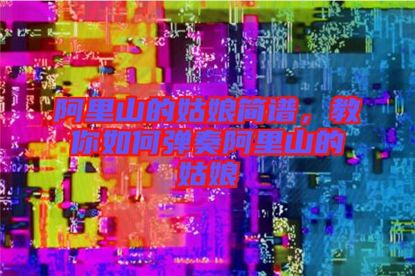阿里山的姑娘簡譜，教你如何彈奏阿里山的姑娘
