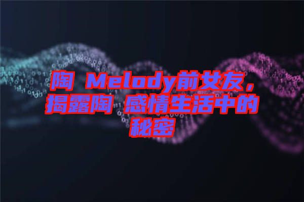 陶喆Melody前女友，揭露陶喆感情生活中的秘密