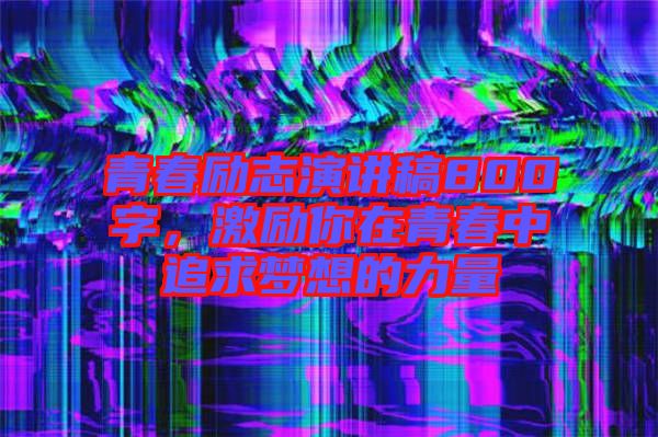 青春勵(lì)志演講稿800字，激勵(lì)你在青春中追求夢(mèng)想的力量