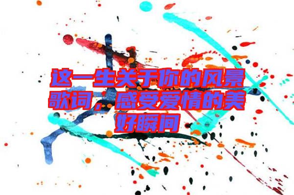 這一生關(guān)于你的風(fēng)景歌詞，感受愛情的美好瞬間