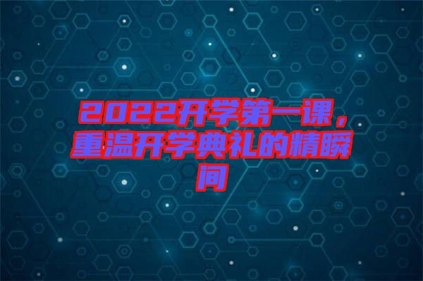 2022開學(xué)第一課，重溫開學(xué)典禮的精瞬間