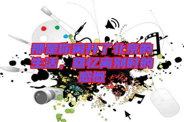那是你離開了北京的生活，回憶離別時的感慨