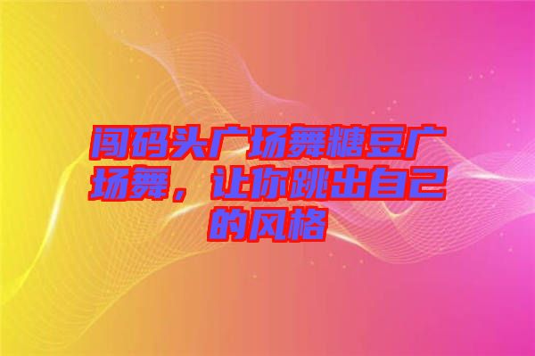 闖碼頭廣場(chǎng)舞糖豆廣場(chǎng)舞，讓你跳出自己的風(fēng)格