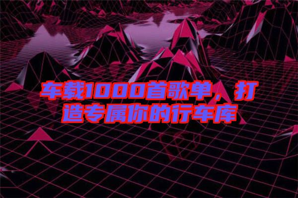 車載1000首歌單，打造專屬你的行車庫