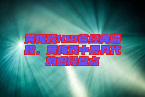 黃梅戲100首經(jīng)典唱段，黃梅戲中最具代的唱段盤點(diǎn)