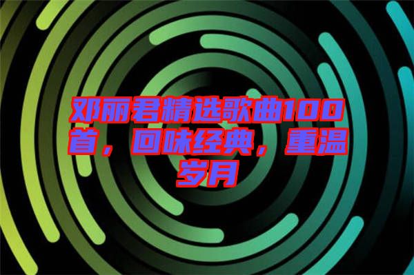 鄧麗君精選歌曲100首，回味經(jīng)典，重溫歲月