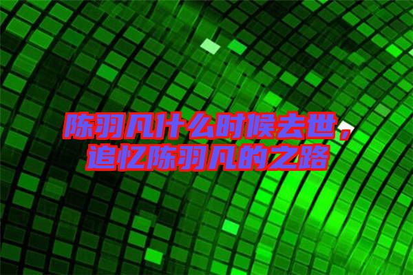 陳羽凡什么時(shí)候去世，追憶陳羽凡的之路