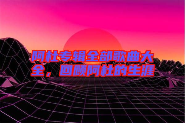 阿杜專輯全部歌曲大全，回顧阿杜的生涯