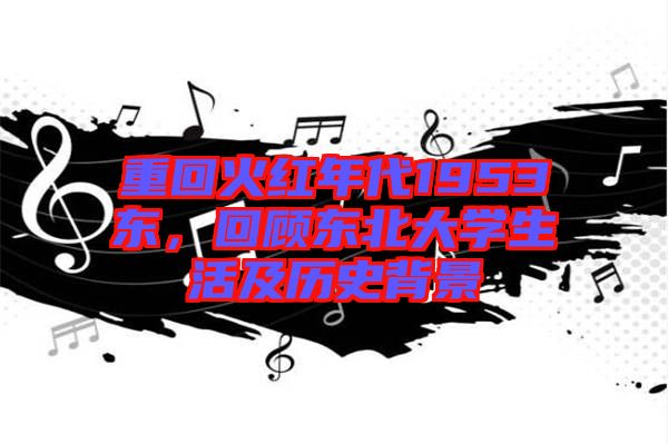重回火紅年代1953東，回顧東北大學(xué)生活及歷史背景