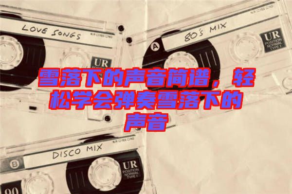 雪落下的聲音簡(jiǎn)譜，輕松學(xué)會(huì)彈奏雪落下的聲音