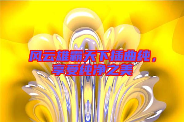 風(fēng)云雄霸天下插曲純，享受純凈之美