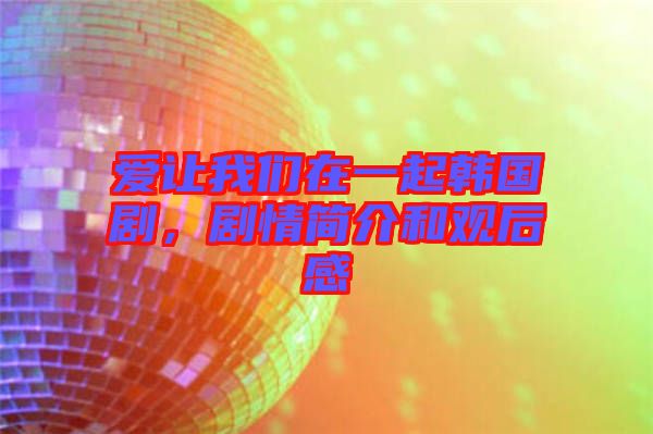 愛讓我們在一起韓國劇，劇情簡介和觀后感