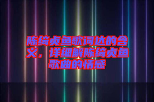 陳綺貞魚歌詞達的含義，詳細解陳綺貞魚歌曲的情感