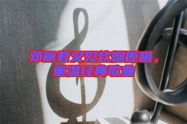 鄧麗君又見炊煙原唱，重溫經(jīng)典歌曲