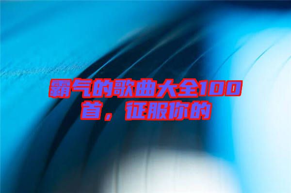 霸氣的歌曲大全100首，征服你的