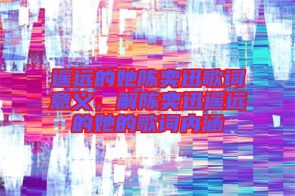遙遠(yuǎn)的她陳奕迅歌詞意義，解陳奕迅遙遠(yuǎn)的她的歌詞內(nèi)涵