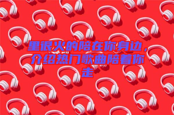 里很火的陪在你身邊，介紹熱門歌曲陪著你走